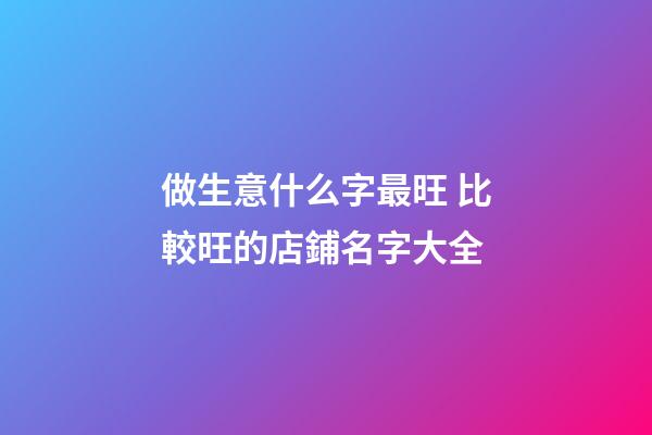 做生意什么字最旺 比較旺的店鋪名字大全-第1張-店鋪起名-玄機派